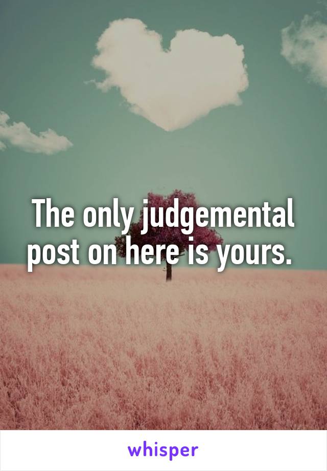 The only judgemental post on here is yours. 