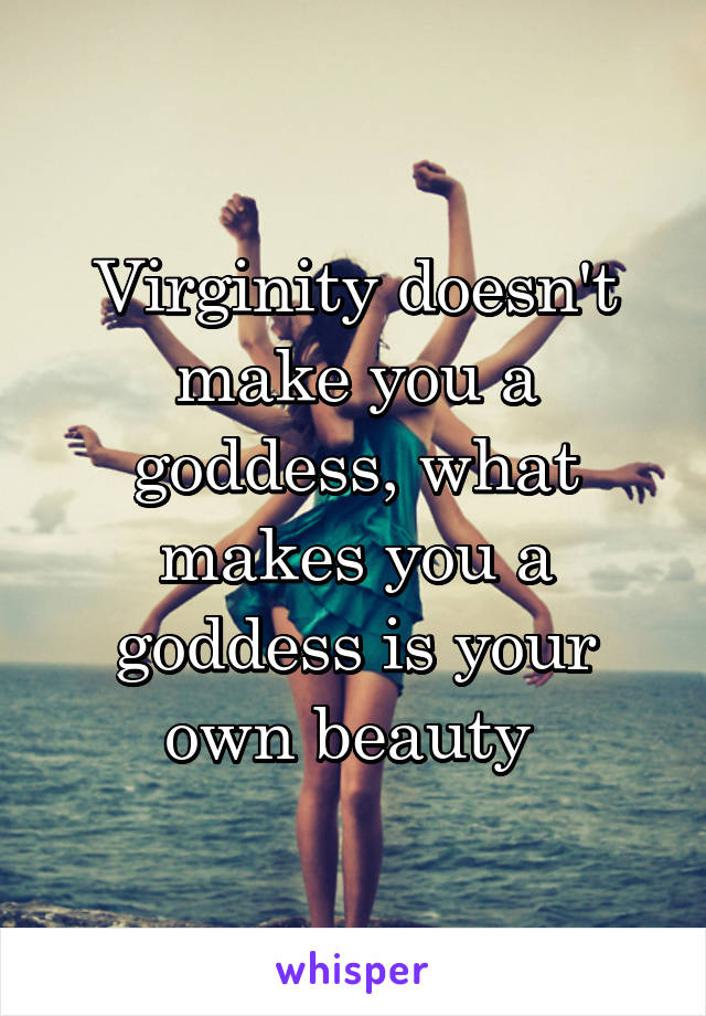 Virginity doesn't make you a goddess, what makes you a goddess is your own beauty 