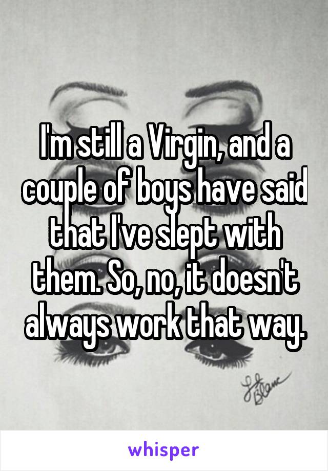 I'm still a Virgin, and a couple of boys have said that I've slept with them. So, no, it doesn't always work that way.