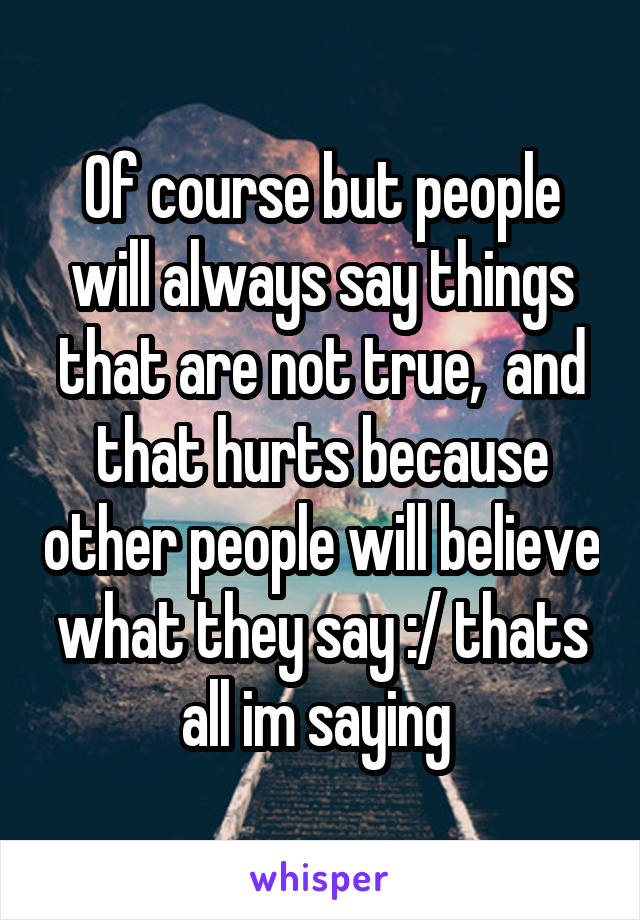 Of course but people will always say things that are not true,  and that hurts because other people will believe what they say :/ thats all im saying 