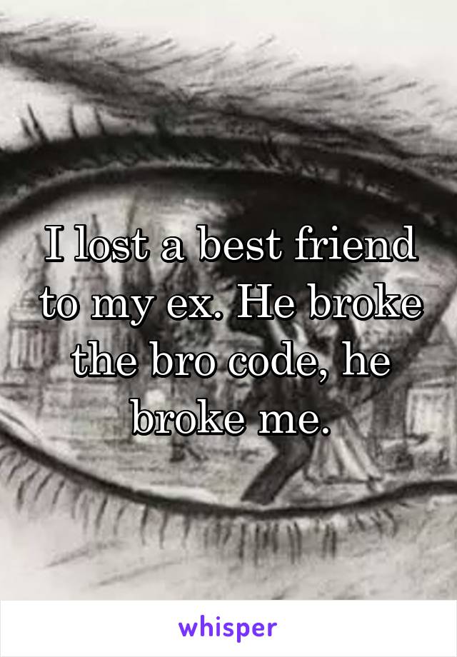 I lost a best friend to my ex. He broke the bro code, he broke me.