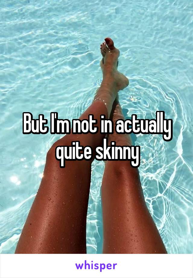 But I'm not in actually quite skinny