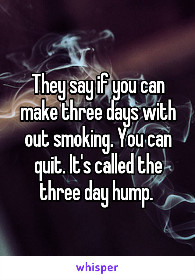 They say if you can make three days with out smoking. You can quit. It's called the three day hump. 