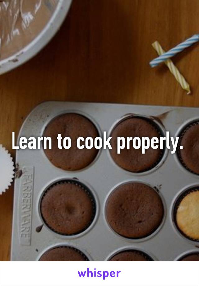 Learn to cook properly. 