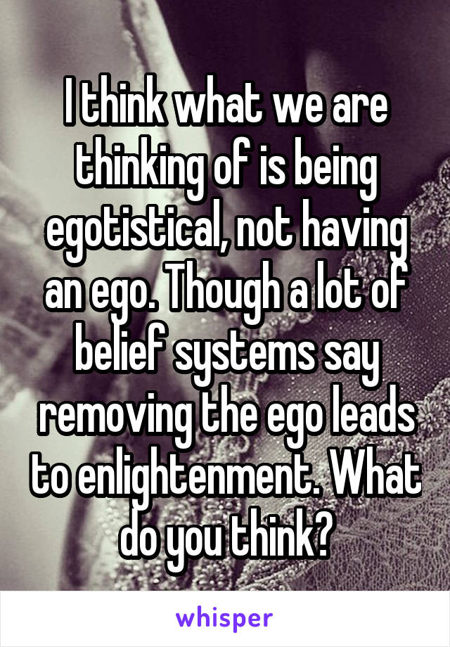 I think what we are thinking of is being egotistical, not having an ego. Though a lot of belief systems say removing the ego leads to enlightenment. What do you think?