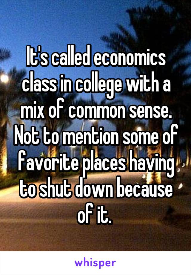 It's called economics class in college with a mix of common sense. Not to mention some of favorite places having to shut down because of it. 