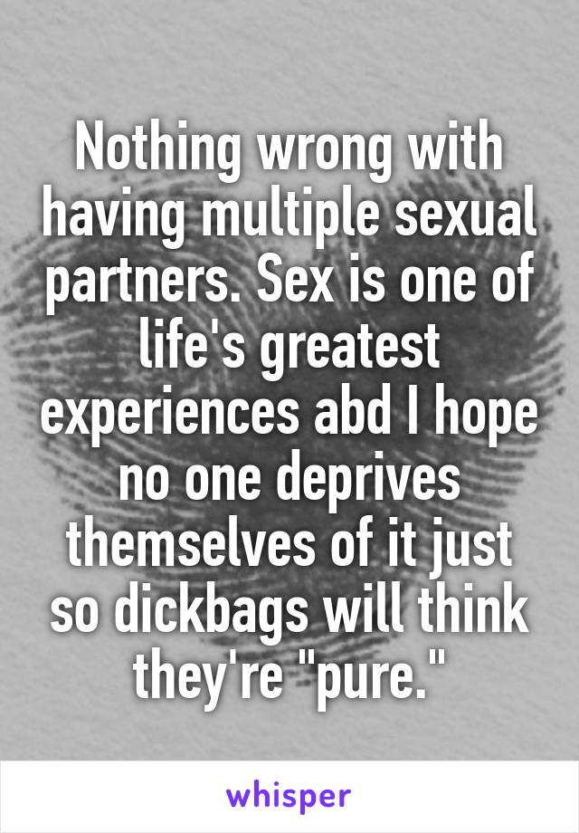 Nothing wrong with having multiple sexual partners. Sex is one of life's greatest experiences abd I hope no one deprives themselves of it just so dickbags will think they're "pure."