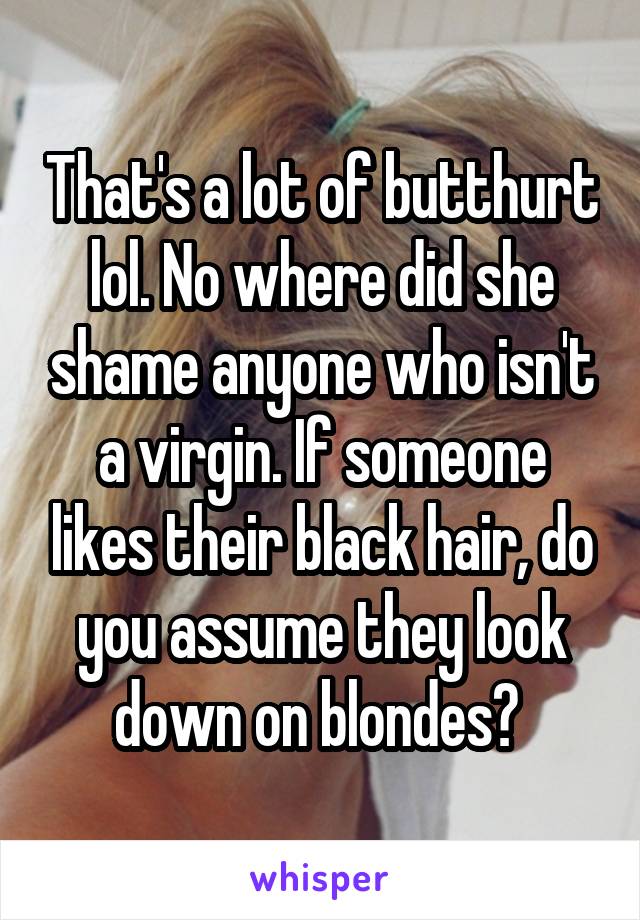 That's a lot of butthurt lol. No where did she shame anyone who isn't a virgin. If someone likes their black hair, do you assume they look down on blondes? 