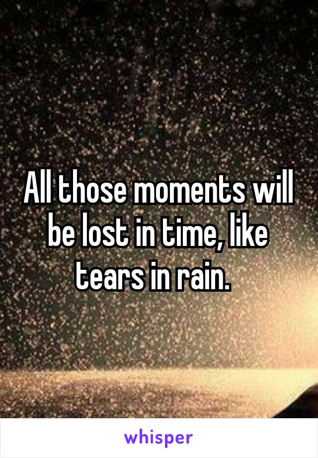 All those moments will be lost in time, like tears in rain. 