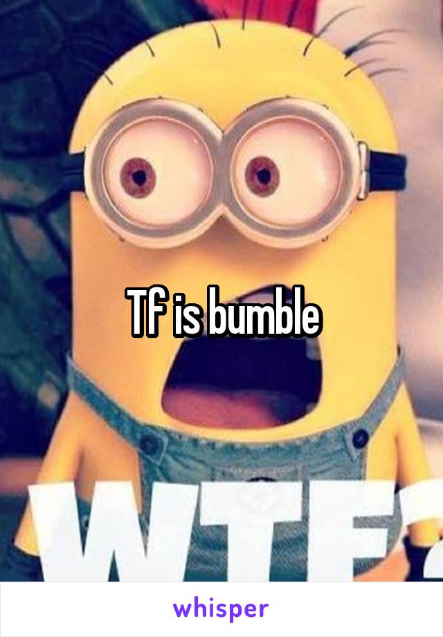 Tf is bumble