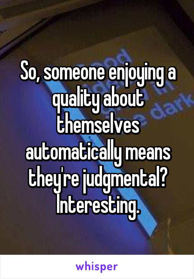 So, someone enjoying a quality about themselves automatically means they're judgmental? Interesting.