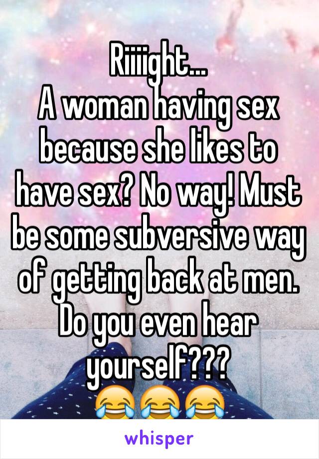 Riiiight...
A woman having sex because she likes to have sex? No way! Must be some subversive way of getting back at men.
Do you even hear yourself???
😂😂😂