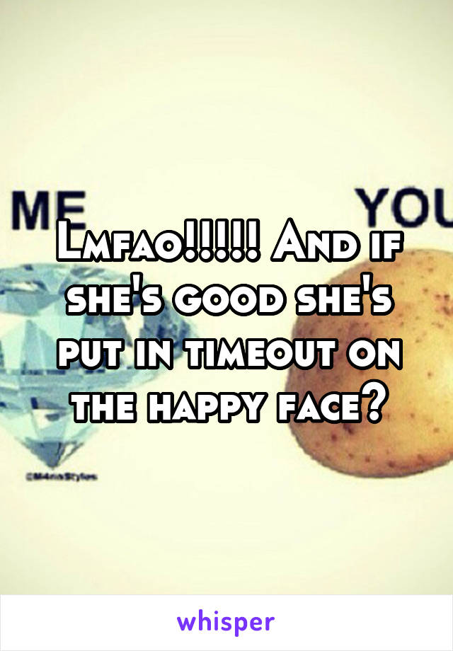 Lmfao!!!!! And if she's good she's put in timeout on the happy face?