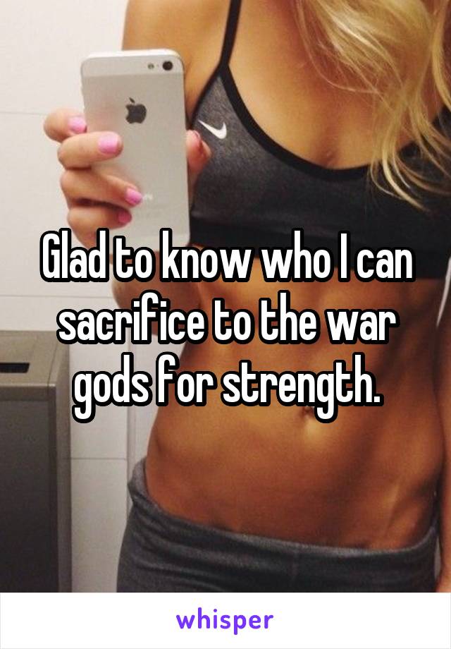 Glad to know who I can sacrifice to the war gods for strength.