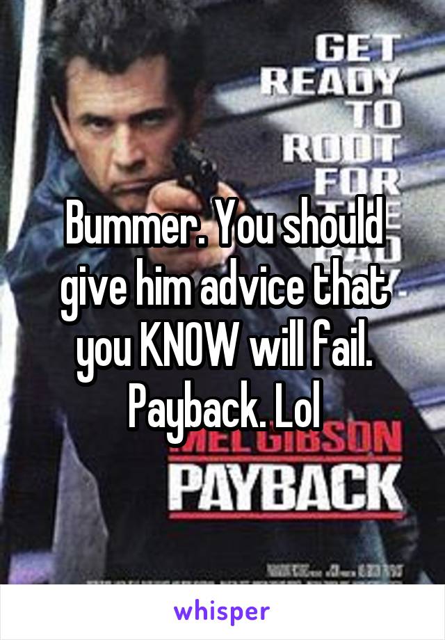 Bummer. You should give him advice that you KNOW will fail. Payback. Lol