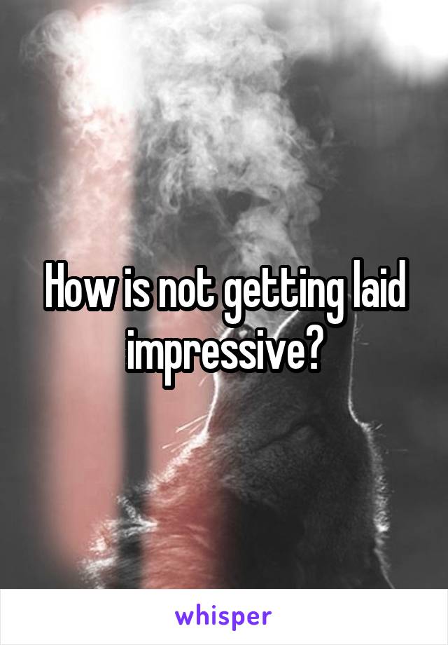 How is not getting laid impressive?