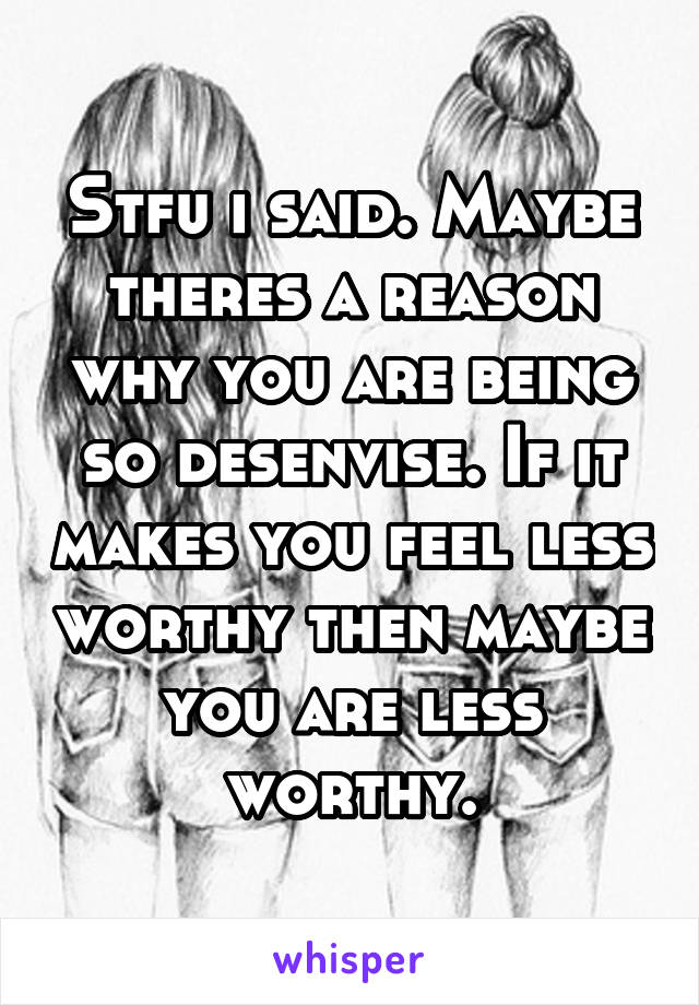 Stfu i said. Maybe theres a reason why you are being so desenvise. If it makes you feel less worthy then maybe you are less worthy.