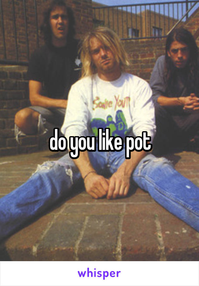 do you like pot