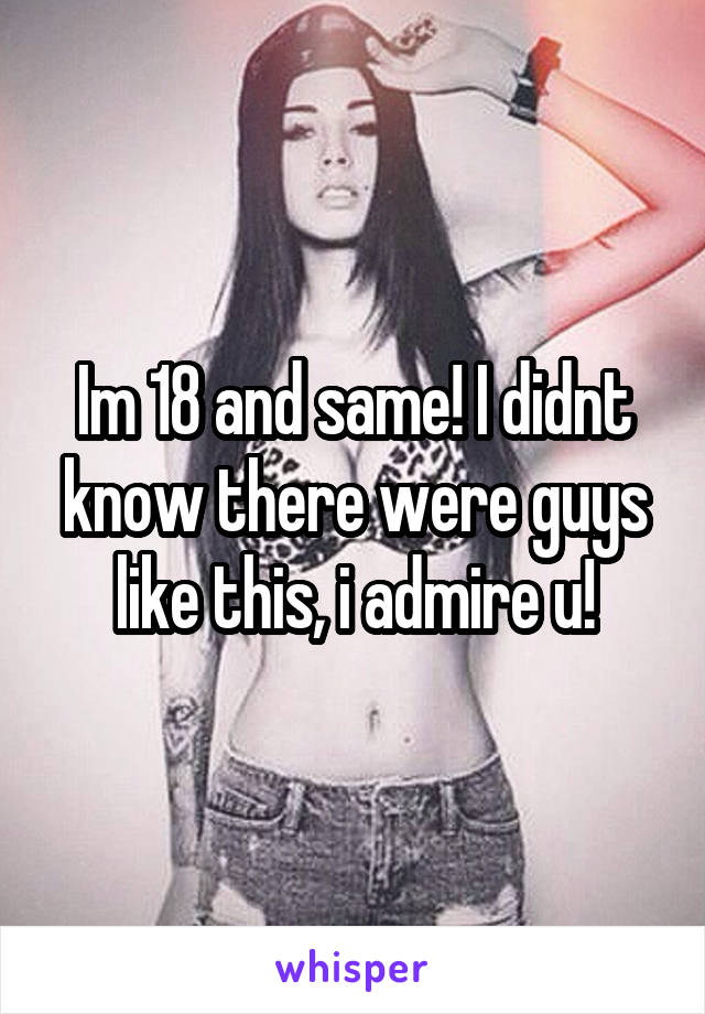 Im 18 and same! I didnt know there were guys like this, i admire u!