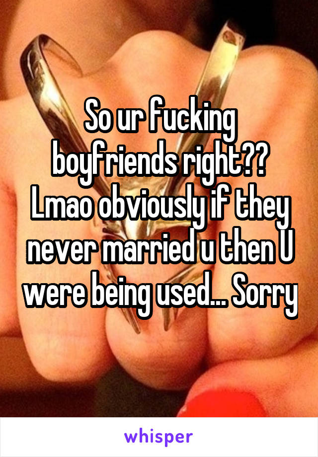 So ur fucking boyfriends right?? Lmao obviously if they never married u then U were being used... Sorry 