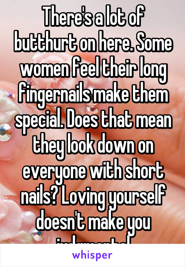 There's a lot of butthurt on here. Some women feel their long fingernails make them special. Does that mean they look down on everyone with short nails? Loving yourself doesn't make you judgmental