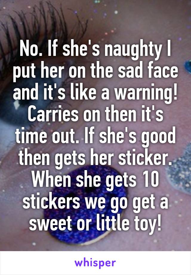 No. If she's naughty I put her on the sad face and it's like a warning! Carries on then it's time out. If she's good then gets her sticker. When she gets 10 stickers we go get a sweet or little toy!