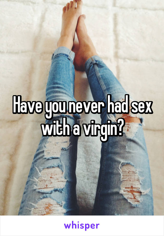 Have you never had sex with a virgin?