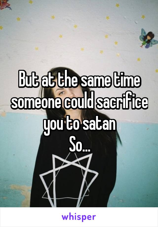 But at the same time someone could sacrifice you to satan
So...