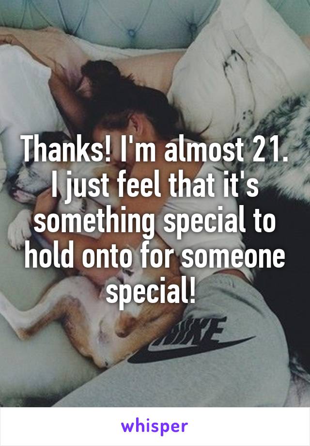 Thanks! I'm almost 21. I just feel that it's something special to hold onto for someone special! 