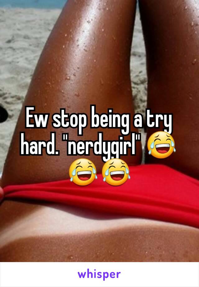 Ew stop being a try hard. "nerdygirl" 😂😂😂