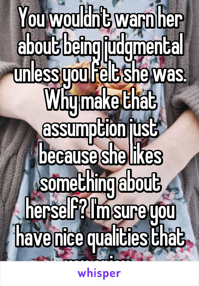 You wouldn't warn her about being judgmental unless you felt she was. Why make that assumption just because she likes something about herself? I'm sure you have nice qualities that you enjoy. 