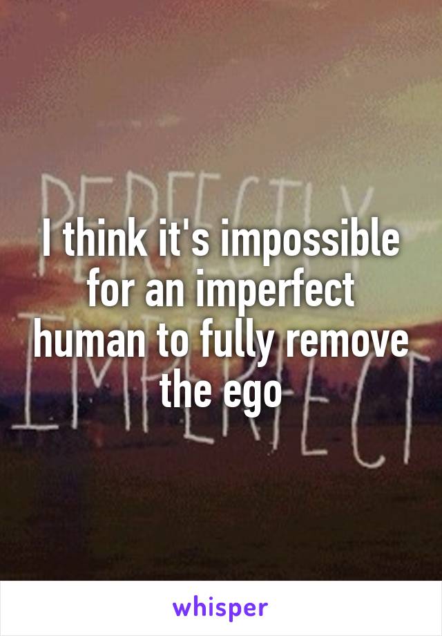 I think it's impossible for an imperfect human to fully remove the ego