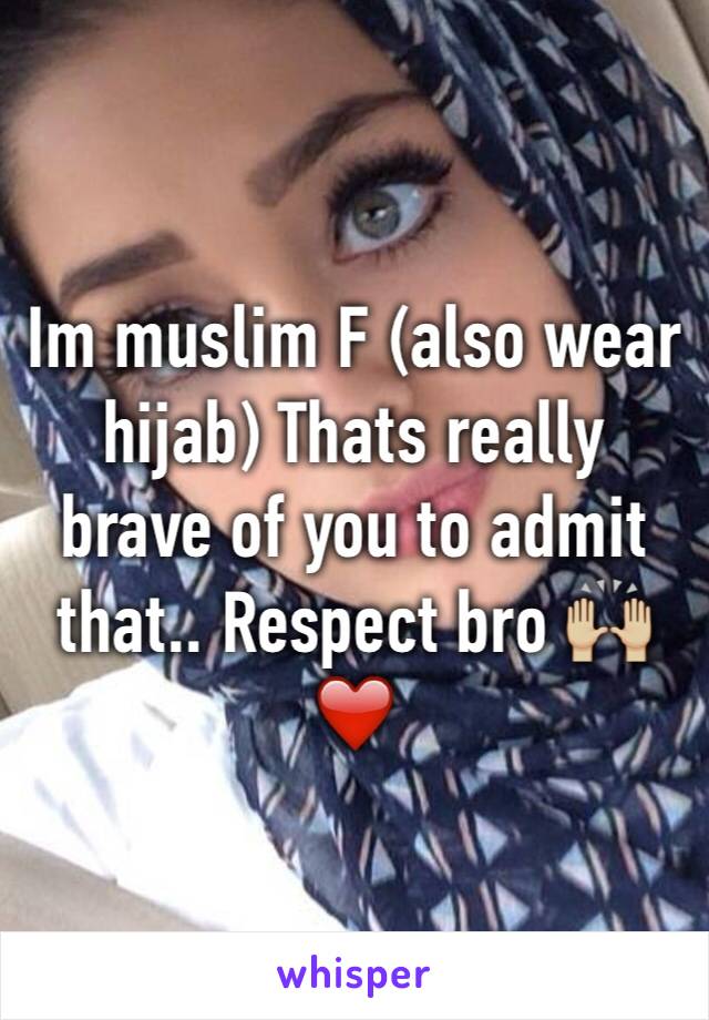Im muslim F (also wear hijab) Thats really brave of you to admit that.. Respect bro 🙌🏼❤️