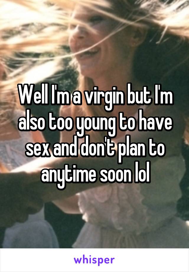 Well I'm a virgin but I'm also too young to have sex and don't plan to anytime soon lol