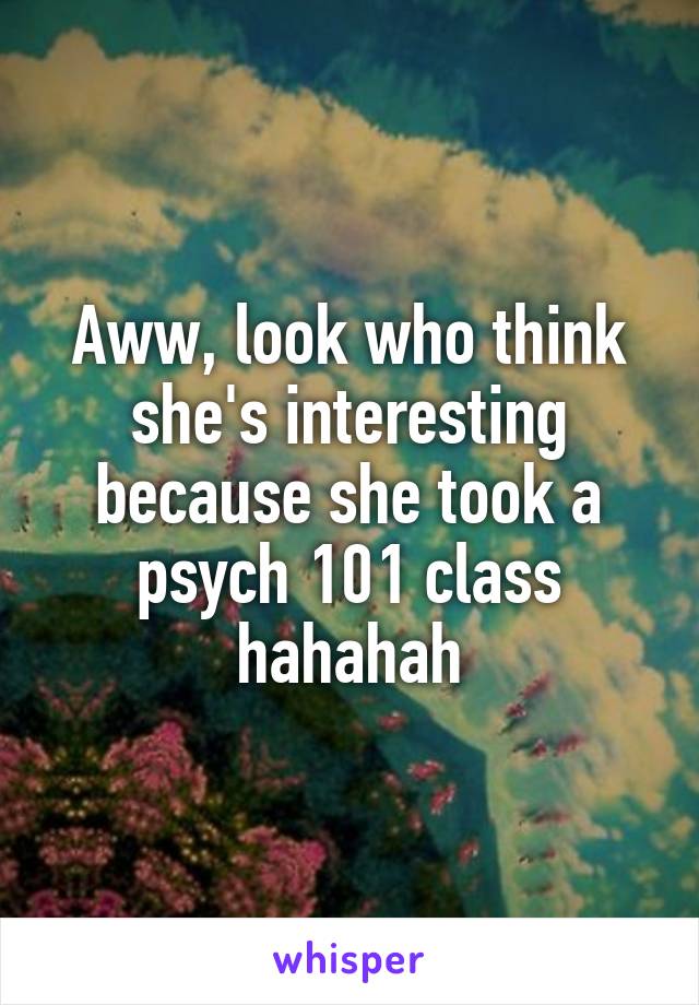 Aww, look who think she's interesting because she took a psych 101 class hahahah