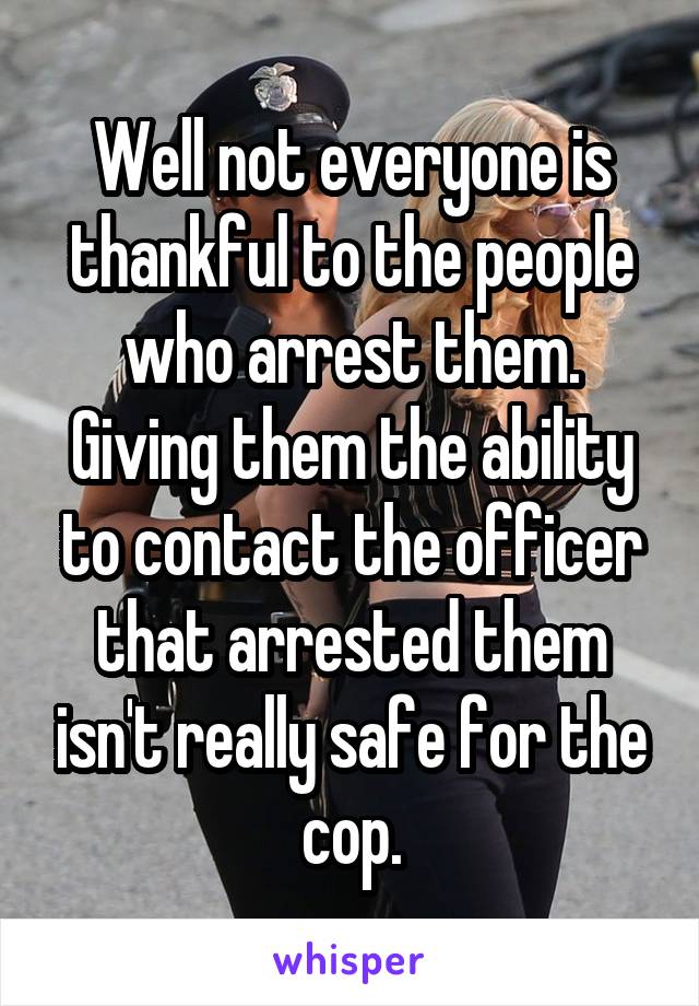 Well not everyone is thankful to the people who arrest them. Giving them the ability to contact the officer that arrested them isn't really safe for the cop.