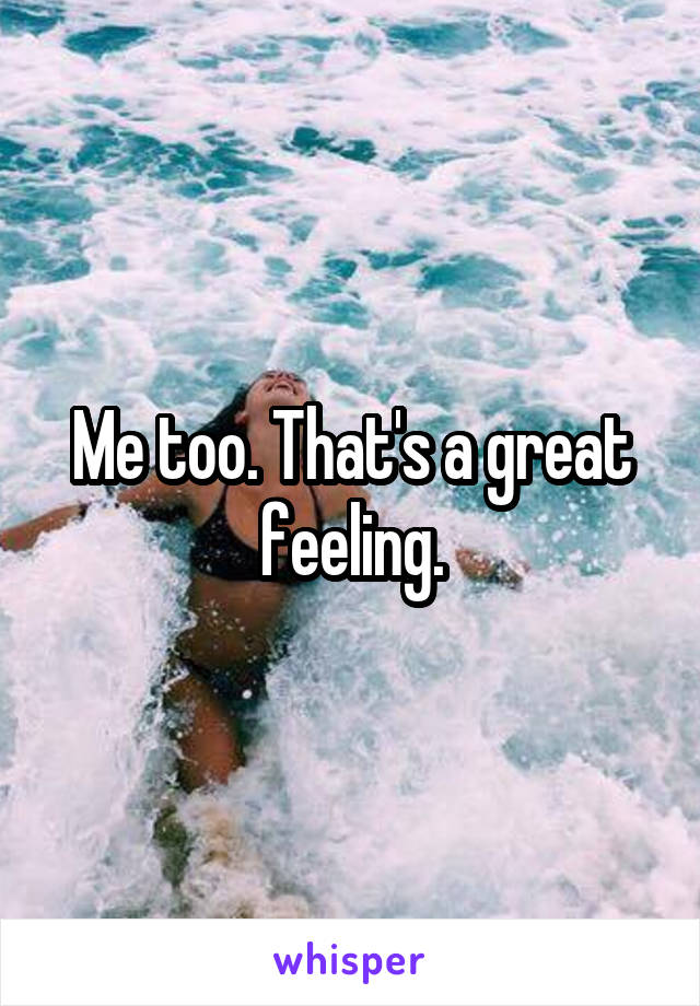 Me too. That's a great feeling.