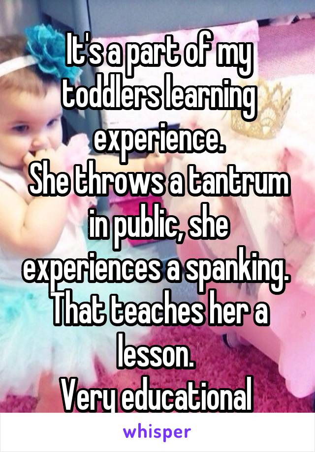 It's a part of my toddlers learning experience.
She throws a tantrum in public, she experiences a spanking. 
That teaches her a lesson. 
Very educational 