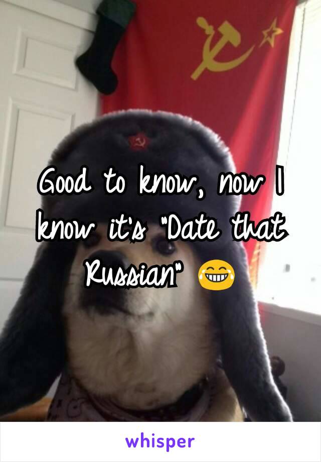 Good to know, now I know it's "Date that Russian" 😂