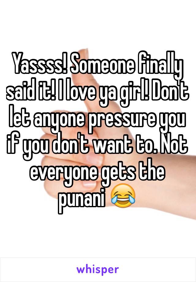 Yassss! Someone finally said it! I love ya girl! Don't let anyone pressure you if you don't want to. Not everyone gets the punani 😂