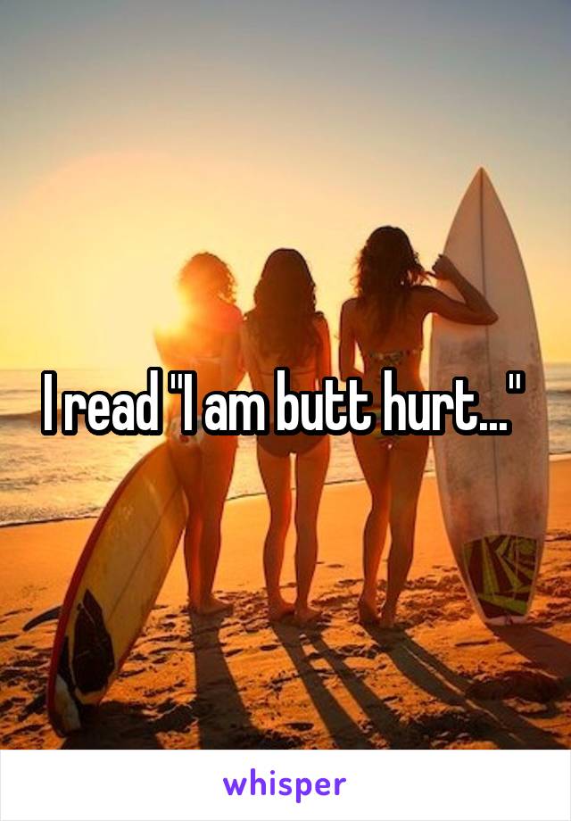 I read "I am butt hurt..." 