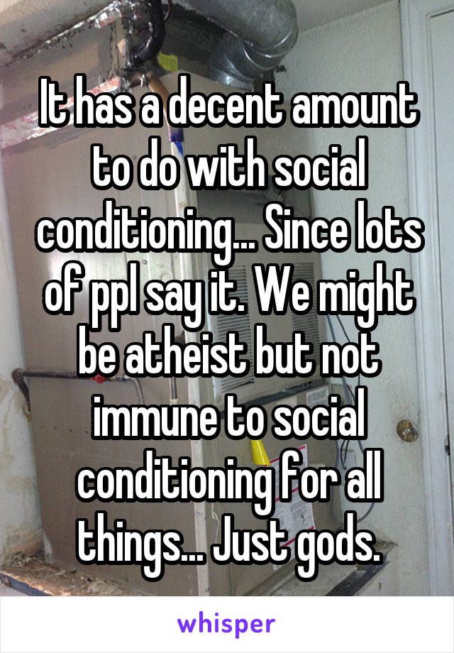 It has a decent amount to do with social conditioning... Since lots of ppl say it. We might be atheist but not immune to social conditioning for all things... Just gods.