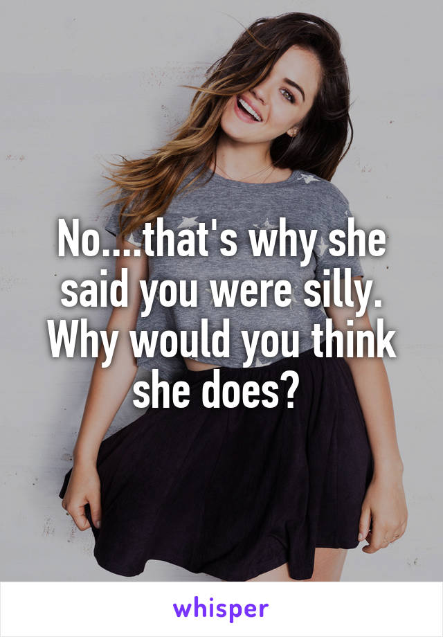 No....that's why she said you were silly. Why would you think she does? 