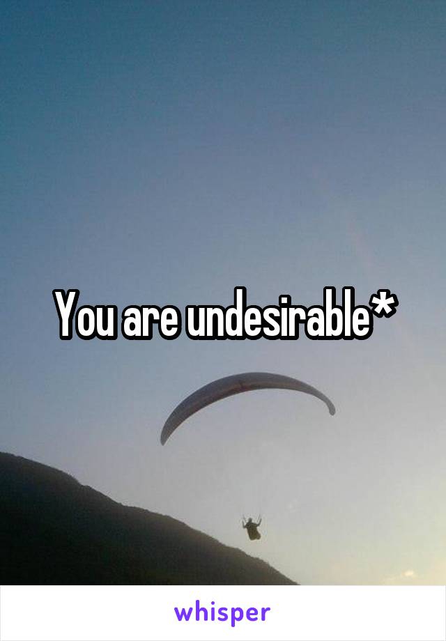 You are undesirable*