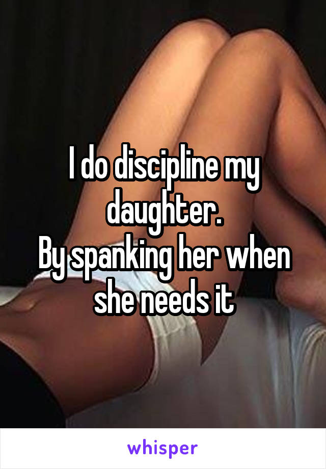 I do discipline my daughter.
By spanking her when she needs it