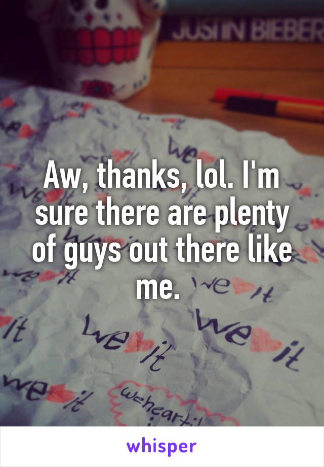 Aw, thanks, lol. I'm sure there are plenty of guys out there like me. 