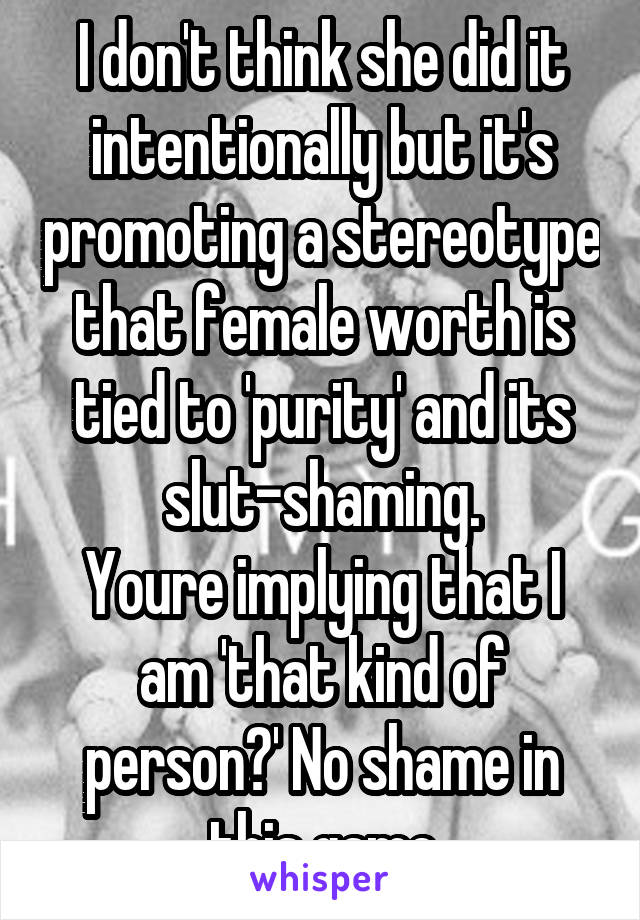 I don't think she did it intentionally but it's promoting a stereotype that female worth is tied to 'purity' and its slut-shaming.
Youre implying that I am 'that kind of person?' No shame in this game