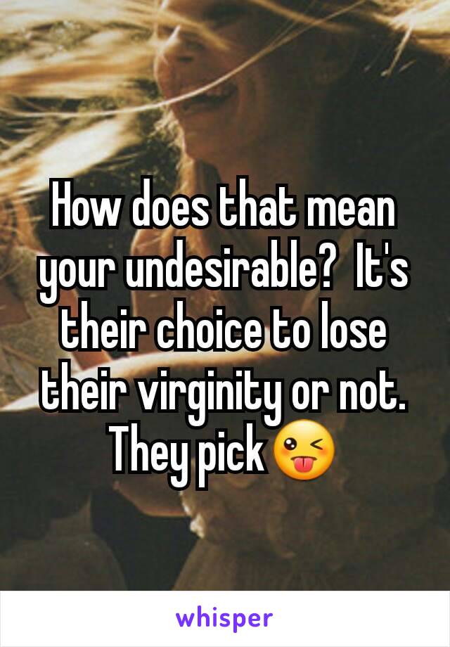 How does that mean your undesirable?  It's their choice to lose their virginity or not. They pick😜