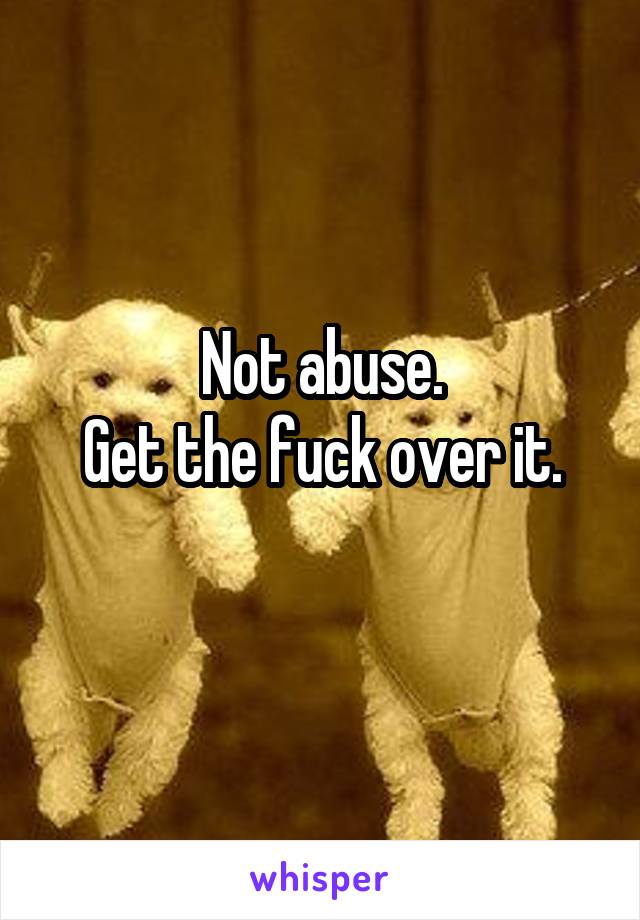 Not abuse.
Get the fuck over it.
