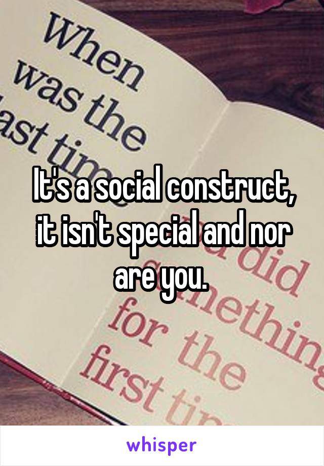 It's a social construct, it isn't special and nor are you. 